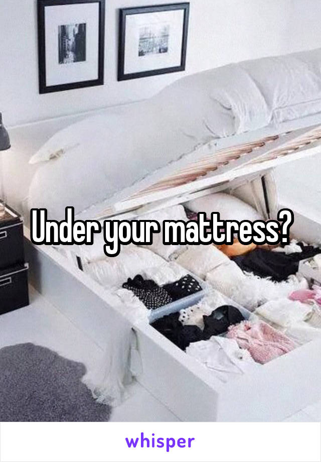 Under your mattress?