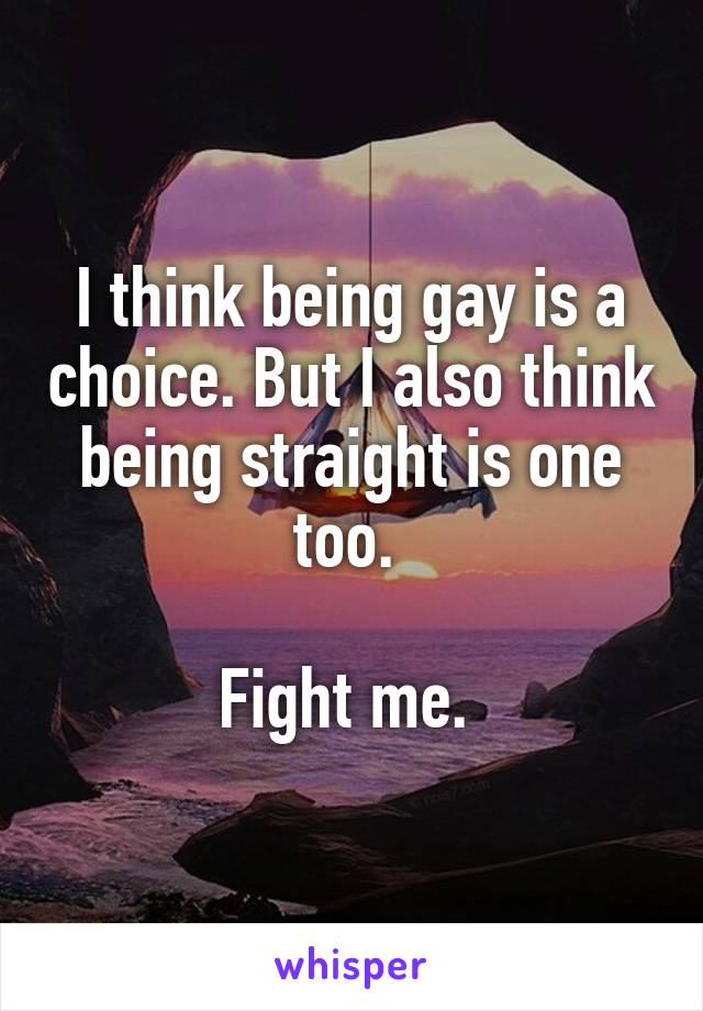 I think being gay is a choice. But I also think being straight is one too. 

Fight me. 