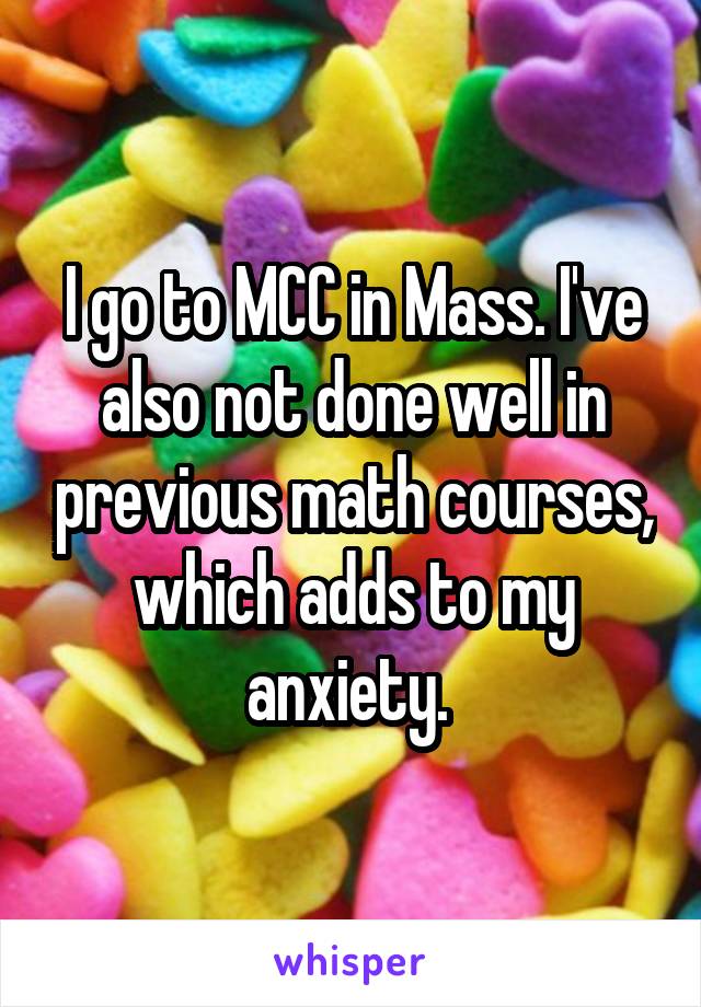 I go to MCC in Mass. I've also not done well in previous math courses, which adds to my anxiety. 