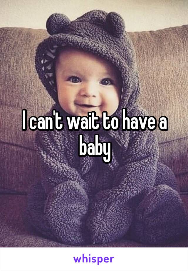 I can't wait to have a baby