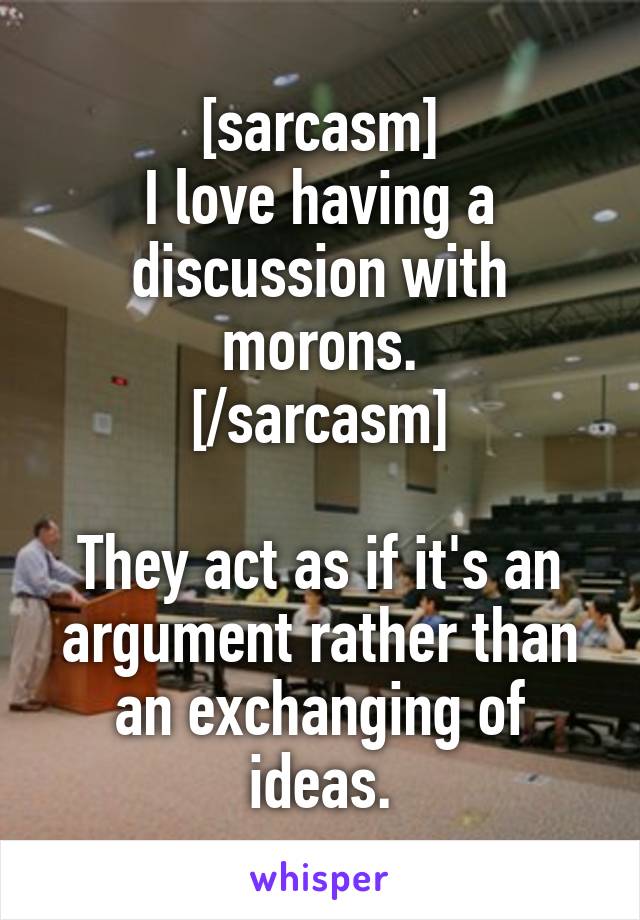 [sarcasm]
I love having a discussion with morons.
[/sarcasm]

They act as if it's an argument rather than an exchanging of ideas.