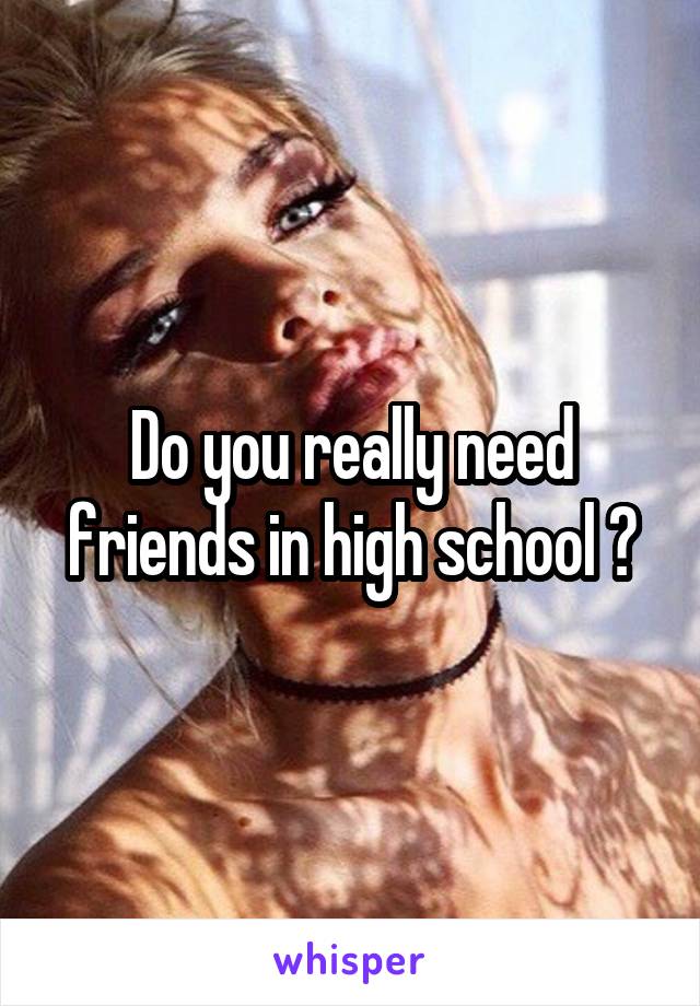 Do you really need friends in high school ?