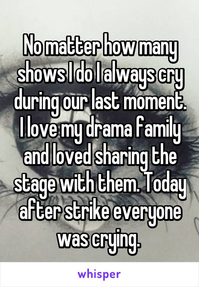 No matter how many shows I do I always cry during our last moment. I love my drama family and loved sharing the stage with them. Today after strike everyone was crying. 