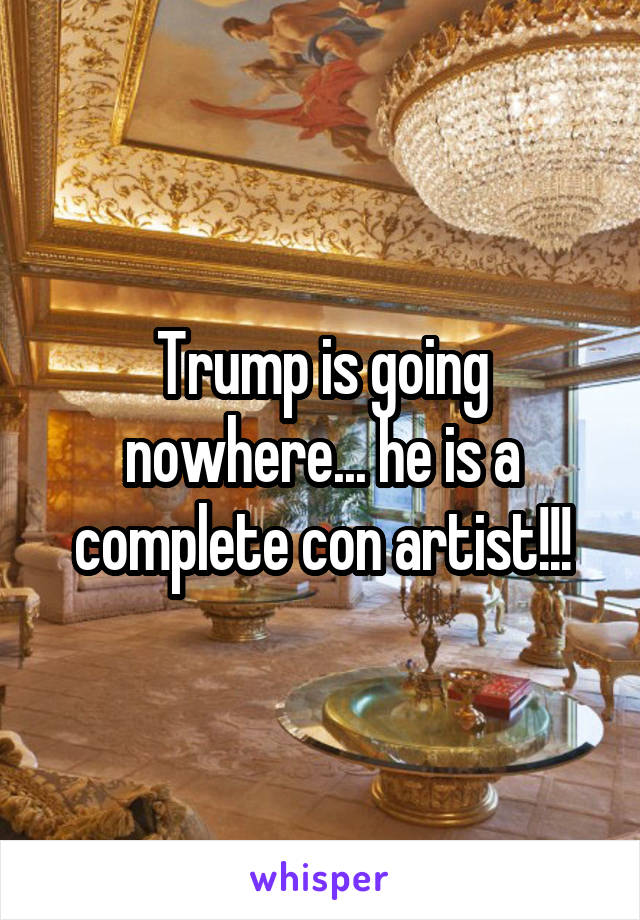 Trump is going nowhere... he is a complete con artist!!!