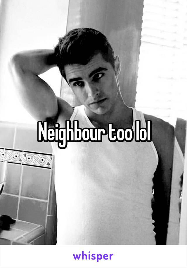 Neighbour too lol