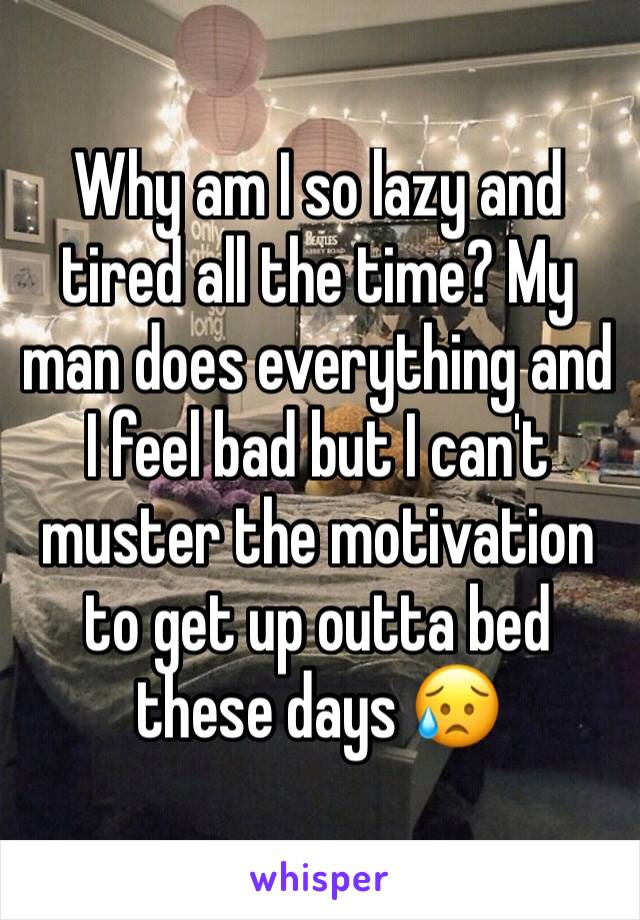 Why am I so lazy and tired all the time? My man does everything and I feel bad but I can't muster the motivation to get up outta bed these days 😥