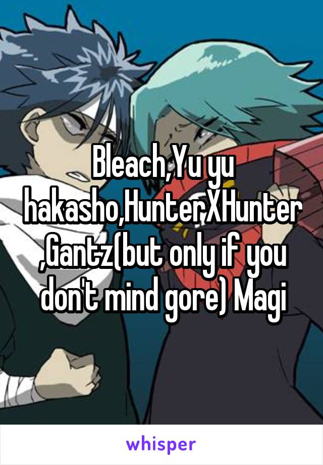 Bleach,Yu yu hakasho,HunterXHunter,Gantz(but only if you don't mind gore) Magi