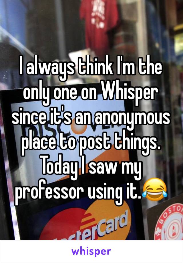 I always think I'm the only one on Whisper since it's an anonymous place to post things. Today I saw my professor using it.😂