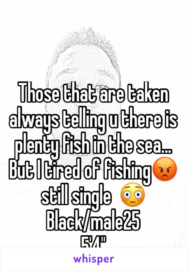 Those that are taken always telling u there is plenty fish in the sea...
But I tired of fishing😡still single  😳
Black/male25
5'4"