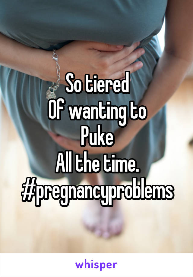 So tiered
Of wanting to
Puke
All the time.
#pregnancyproblems