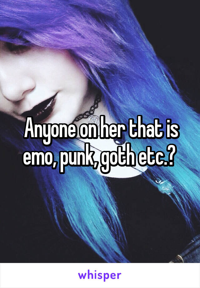 Anyone on her that is emo, punk, goth etc.? 