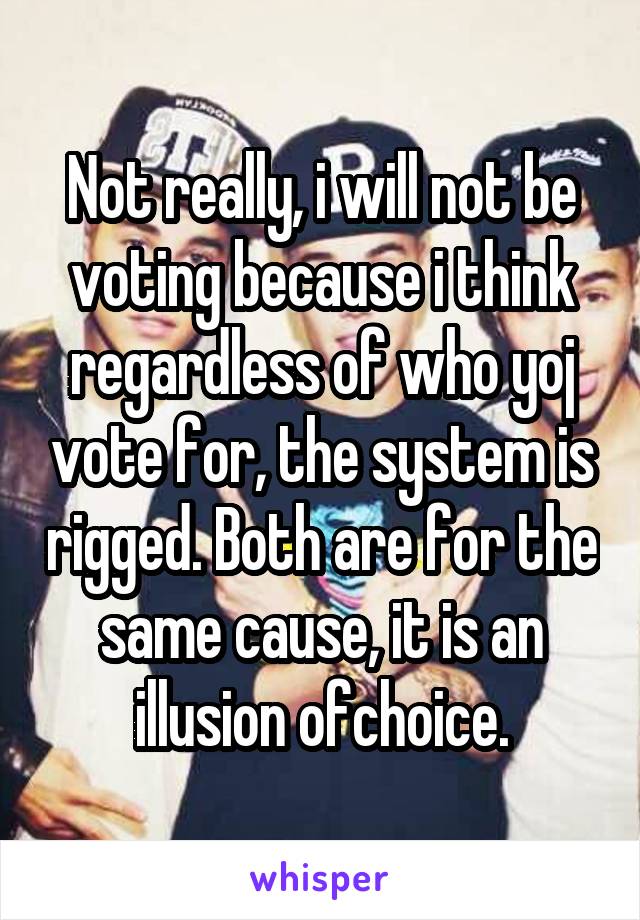 Not really, i will not be voting because i think regardless of who yoj vote for, the system is rigged. Both are for the same cause, it is an illusion ofchoice.