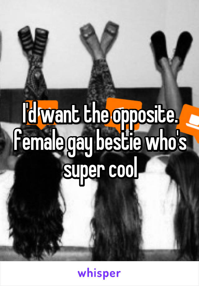 I'd want the opposite. female gay bestie who's super cool