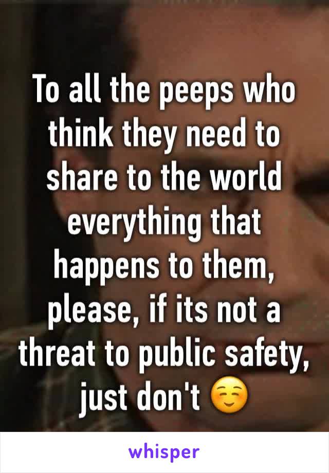 To all the peeps who think they need to share to the world everything that happens to them, please, if its not a threat to public safety, just don't ☺️