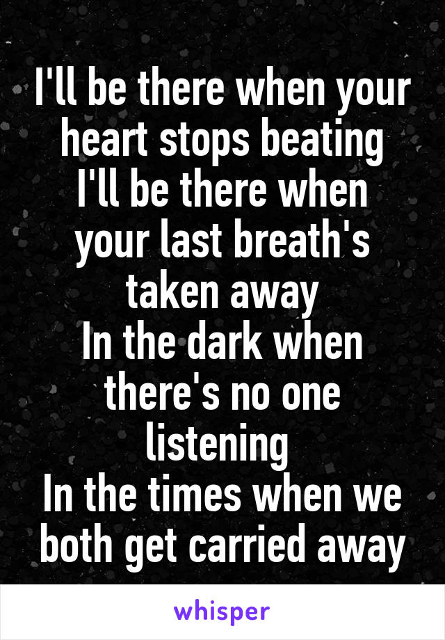 I'll be there when your heart stops beating
I'll be there when your last breath's taken away
In the dark when there's no one listening 
In the times when we both get carried away