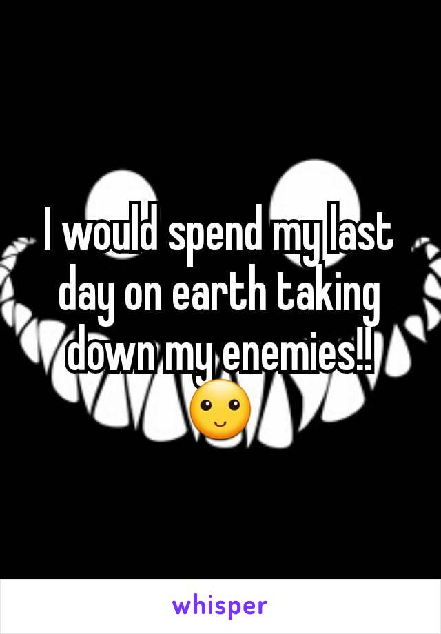 I would spend my last day on earth taking down my enemies!! 🙂