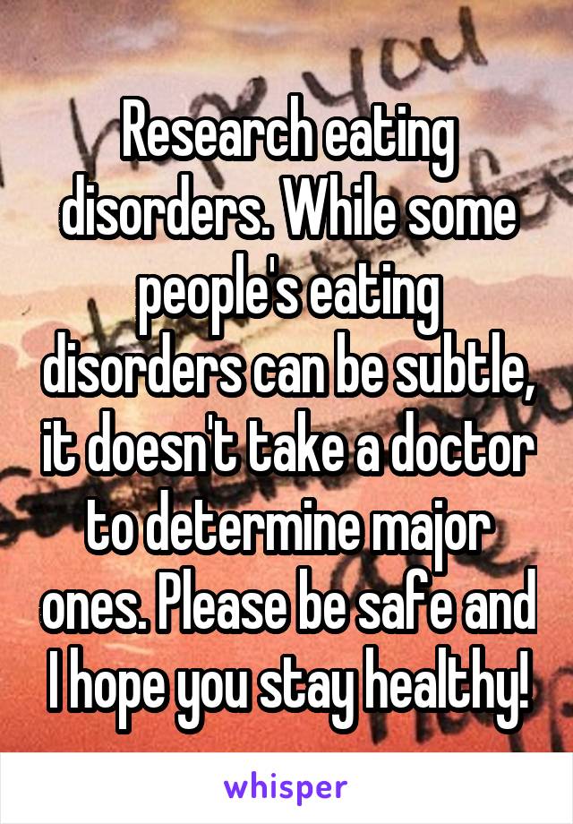 Research eating disorders. While some people's eating disorders can be subtle, it doesn't take a doctor to determine major ones. Please be safe and I hope you stay healthy!