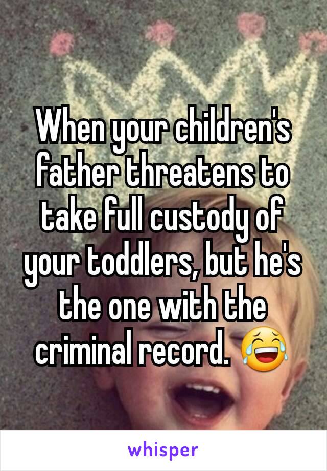 When your children's father threatens to take full custody of your toddlers, but he's the one with the criminal record. 😂