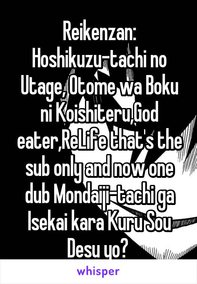 Reikenzan: Hoshikuzu-tachi no Utage, Otome wa Boku ni Koishiteru,God eater,ReLife that's the sub only and now one dub Mondaiji-tachi ga Isekai kara Kuru Sou Desu yo? 