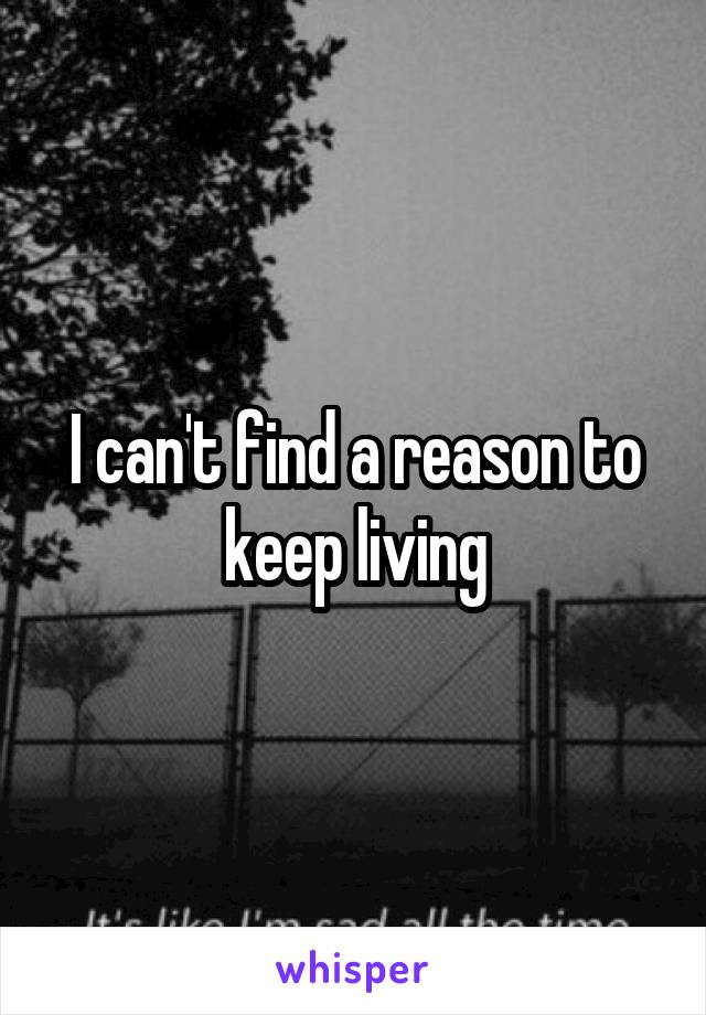 I can't find a reason to keep living