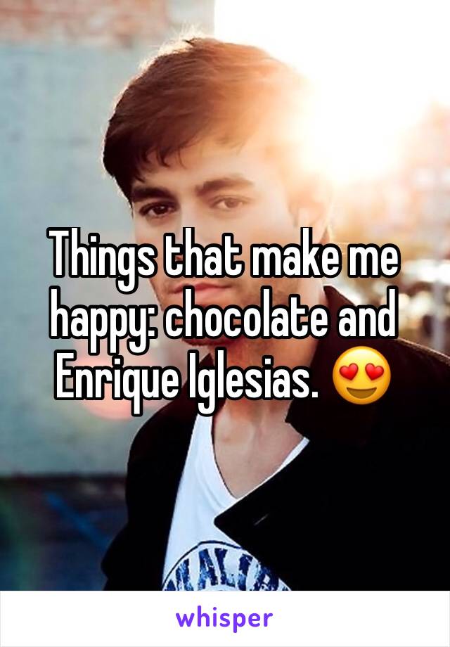 Things that make me happy: chocolate and Enrique Iglesias. 😍