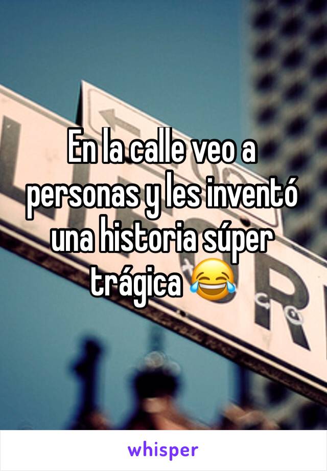 En la calle veo a personas y les inventó una historia súper trágica 😂