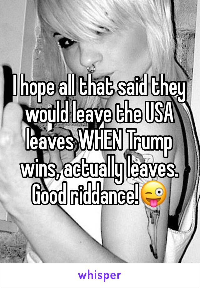 I hope all that said they would leave the USA leaves WHEN Trump wins, actually leaves. Good riddance!😜