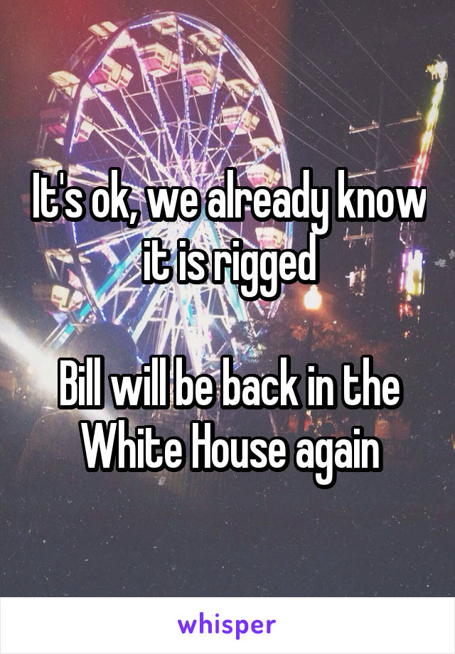 It's ok, we already know it is rigged

Bill will be back in the White House again