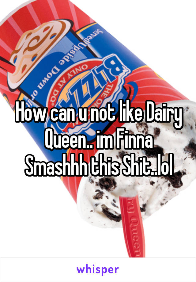 How can u not like Dairy Queen.. im Finna Smashhh this Shit..lol