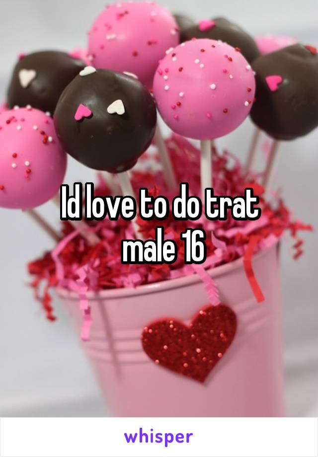 Id love to do trat
 male 16