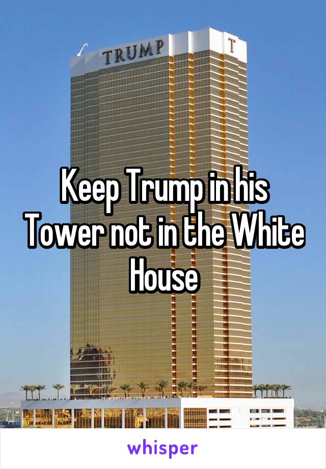 Keep Trump in his Tower not in the White House