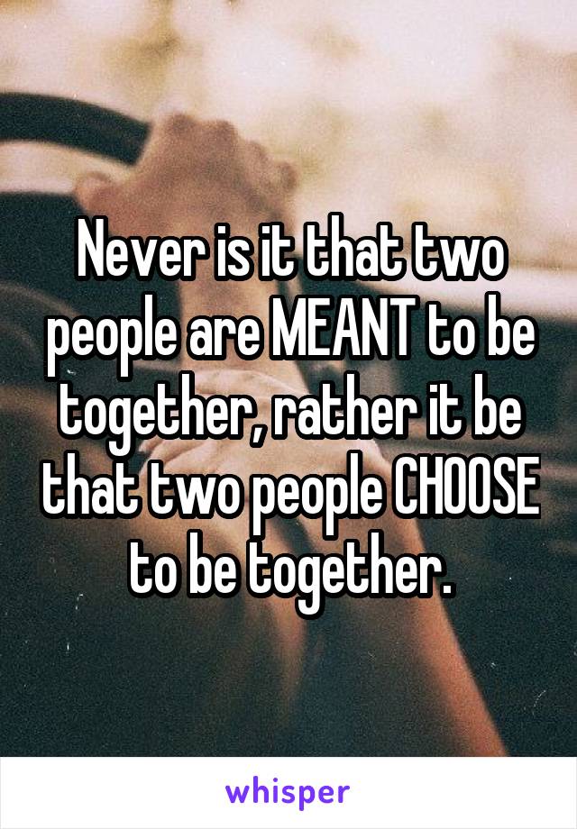 Never is it that two people are MEANT to be together, rather it be that two people CHOOSE to be together.