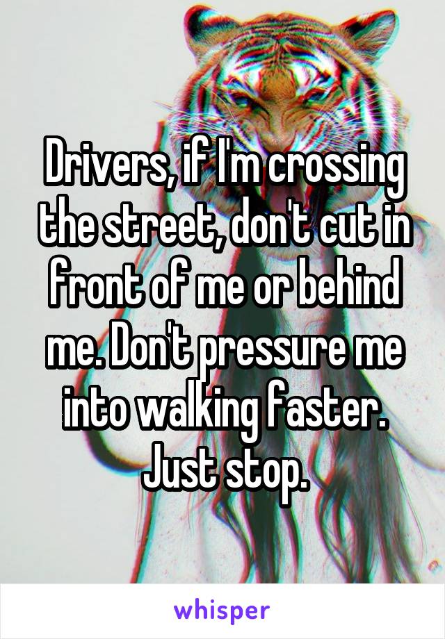 Drivers, if I'm crossing the street, don't cut in front of me or behind me. Don't pressure me into walking faster. Just stop.