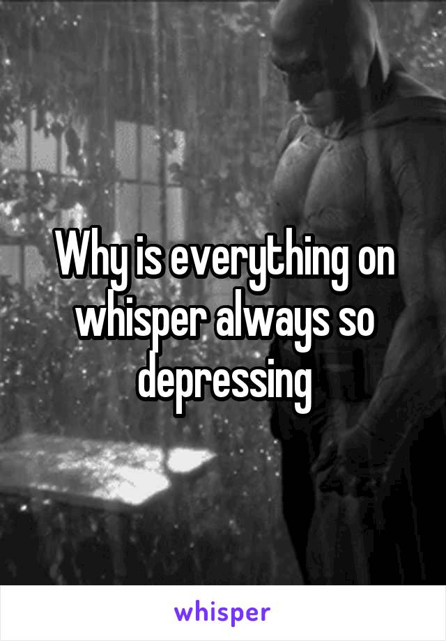 Why is everything on whisper always so depressing