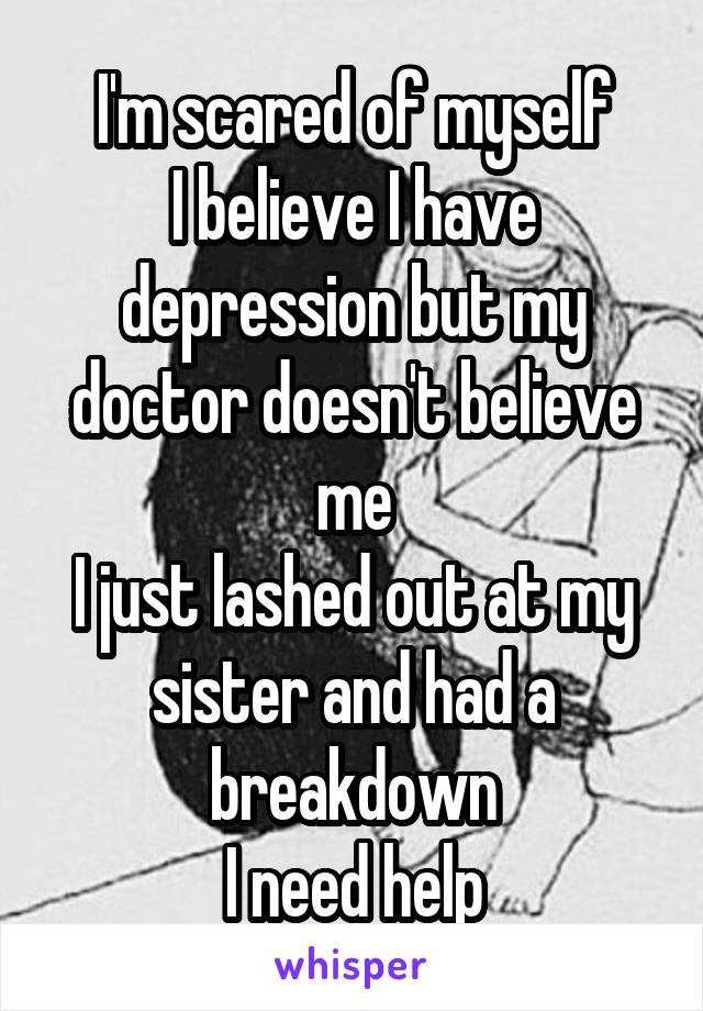 I'm scared of myself
I believe I have depression but my doctor doesn't believe me
I just lashed out at my sister and had a breakdown
I need help