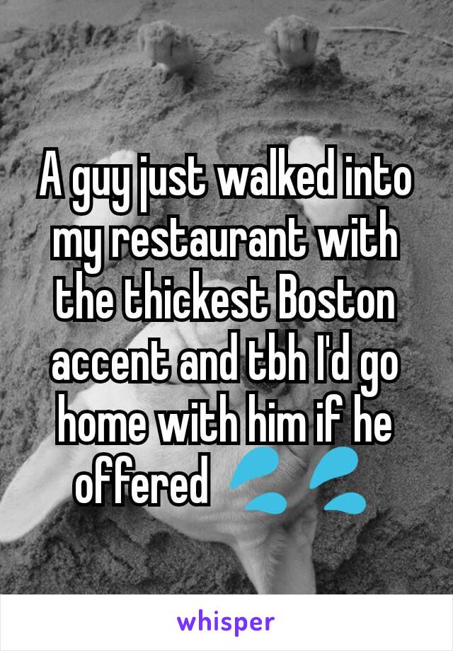 A guy just walked into my restaurant with the thickest Boston accent and tbh I'd go home with him if he offered 💦💦