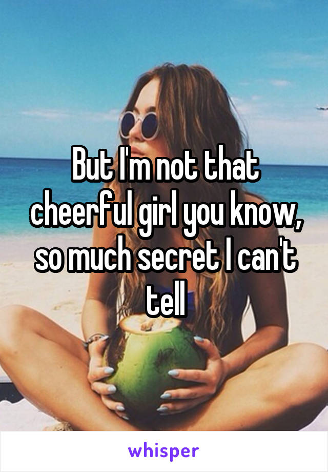 But I'm not that cheerful girl you know, so much secret I can't tell