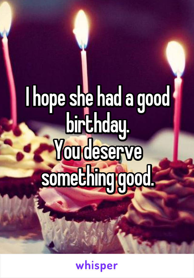 I hope she had a good birthday.
You deserve something good.