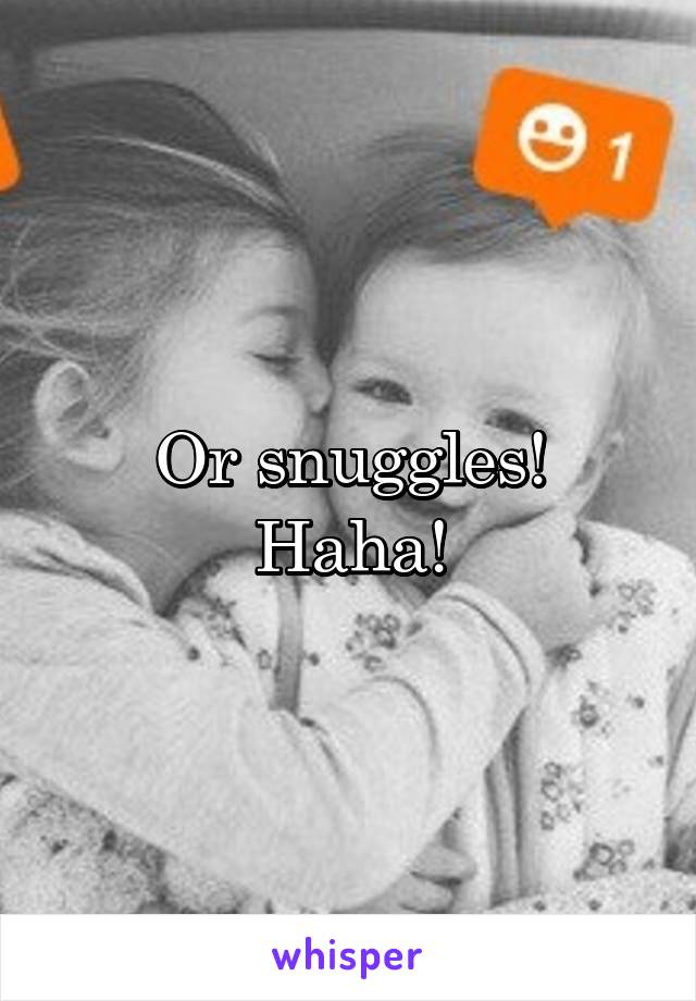 Or snuggles!
Haha!