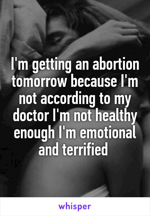 I'm getting an abortion tomorrow because I'm not according to my doctor I'm not healthy enough I'm emotional and terrified 