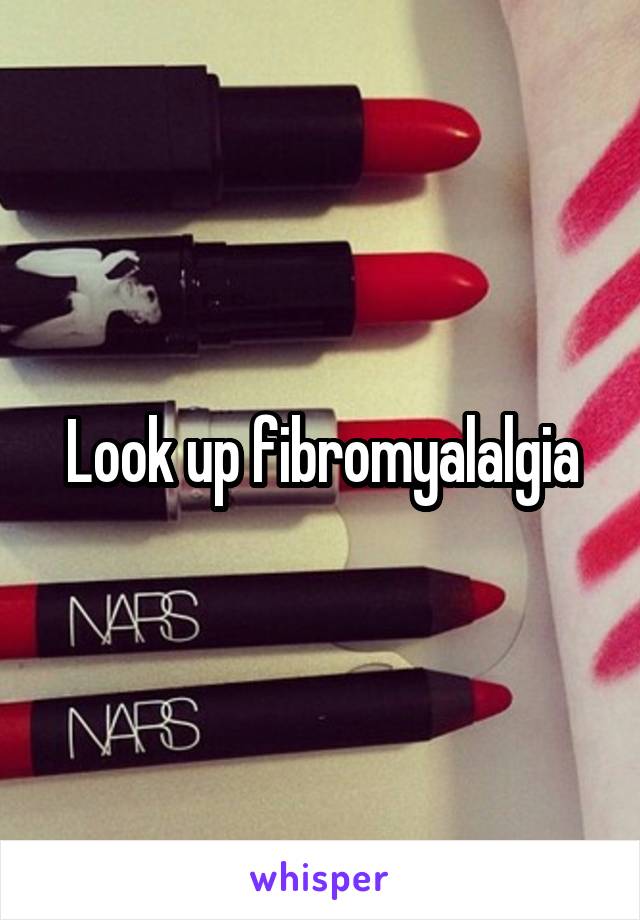 Look up fibromyalalgia