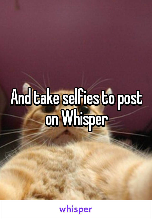 And take selfies to post on Whisper