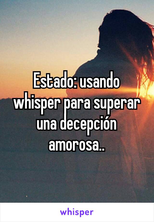 Estado: usando whisper para superar una decepción amorosa..