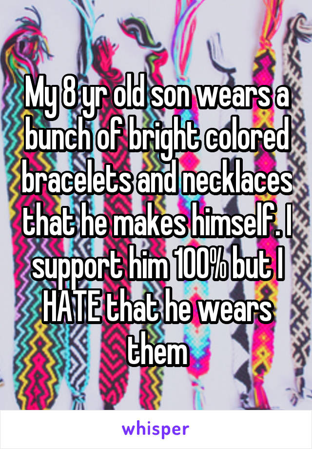 My 8 yr old son wears a bunch of bright colored bracelets and necklaces that he makes himself. I support him 100% but I HATE that he wears them