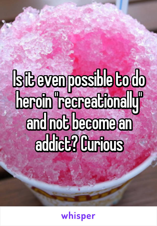 Is it even possible to do heroin "recreationally" and not become an addict? Curious