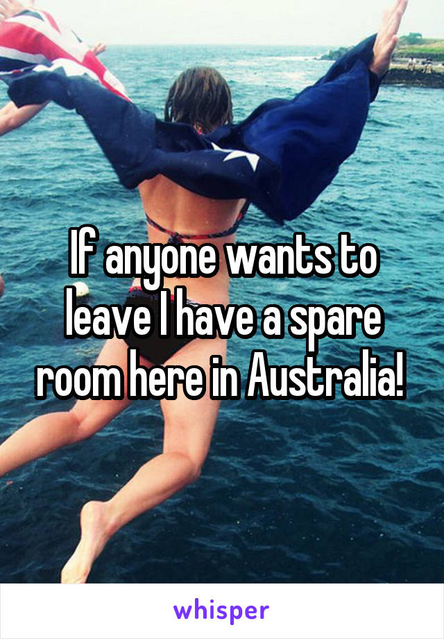 If anyone wants to leave I have a spare room here in Australia! 