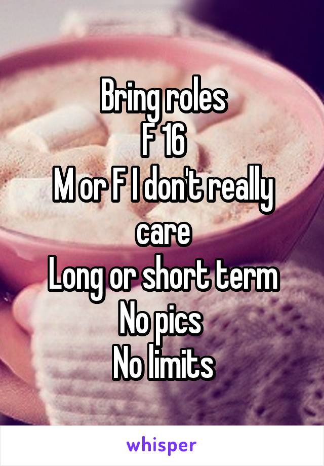 Bring roles
F 16
M or F I don't really care
Long or short term
No pics 
No limits