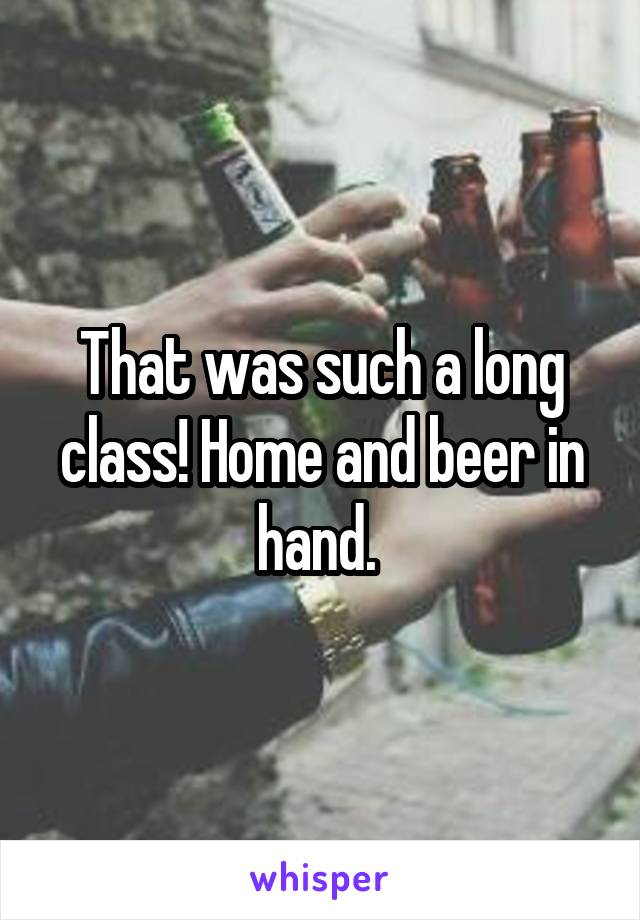 That was such a long class! Home and beer in hand. 