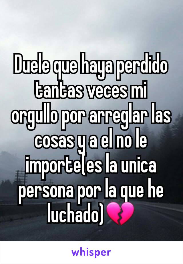 Duele que haya perdido tantas veces mi orgullo por arreglar las cosas y a el no le importe(es la unica persona por la que he luchado)💔