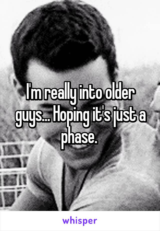 I'm really into older guys... Hoping it's just a phase. 